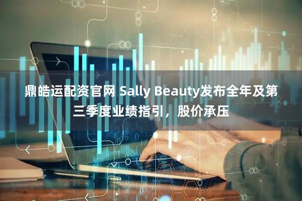 鼎皓运配资官网 Sally Beauty发布全年及第三季度业绩指引，股价承压