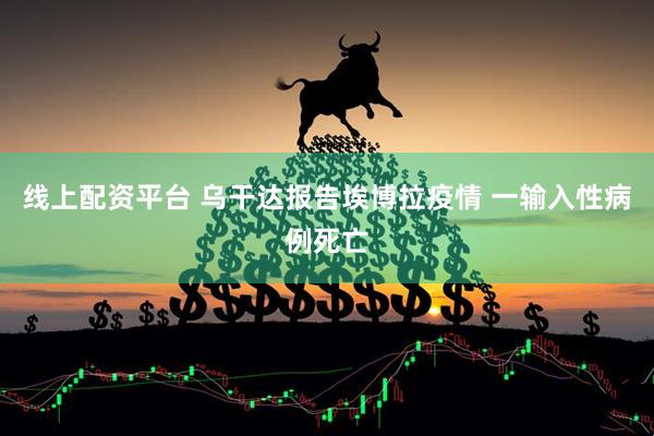 线上配资平台 乌干达报告埃博拉疫情 一输入性病例死亡